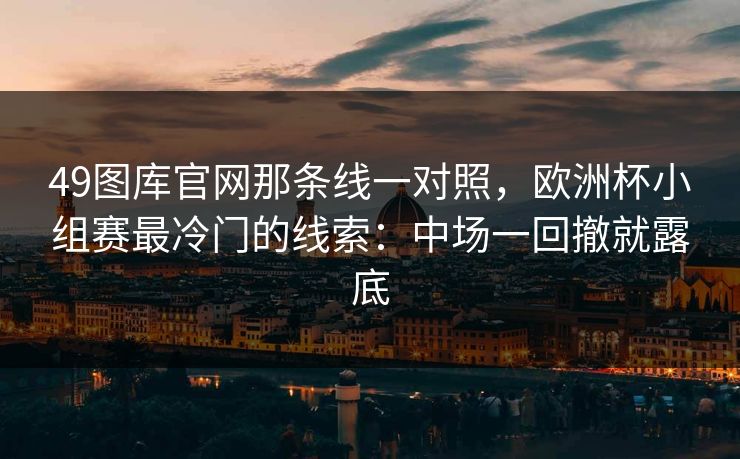 49图库官网那条线一对照,欧洲杯小组赛最冷门的线索:中场一回撤就露底 49图库官网那条线一对照,欧洲杯小组赛最冷门的线索:中场一回撤就露底