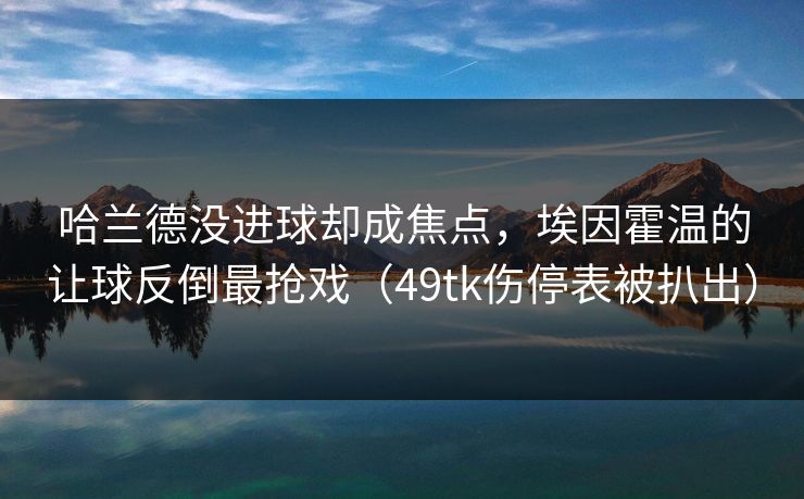 哈兰德没进球却成焦点,埃因霍温的让球反倒最抢戏(49tk伤停表被扒出) 哈兰德没进球却成焦点,埃因霍温的让球反倒最抢戏(49tk伤停表被扒出)