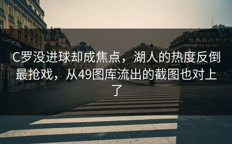 C罗没进球却成焦点，湖人的热度反倒最抢戏，从49图库流出的截图也对上了