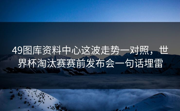49图库资料中心这波走势一对照，世界杯淘汰赛赛前发布会一句话埋雷