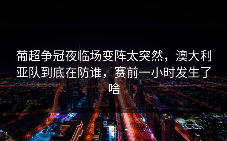 葡超争冠夜临场变阵太突然，澳大利亚队到底在防谁，赛前一小时发生了啥
