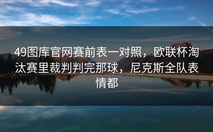 49图库官网赛前表一对照，欧联杯淘汰赛里裁判判完那球，尼克斯全队表情都
