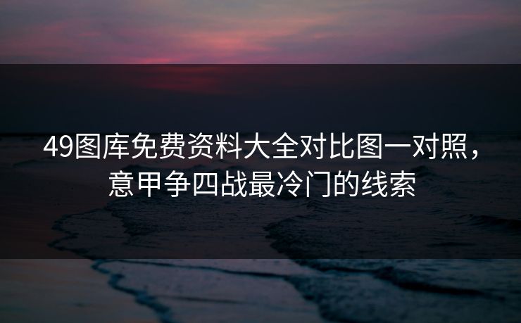49图库免费资料大全对比图一对照，意甲争四战最冷门的线索