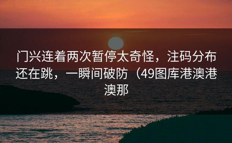 门兴连着两次暂停太奇怪，注码分布还在跳，一瞬间破防（49图库港澳港澳那