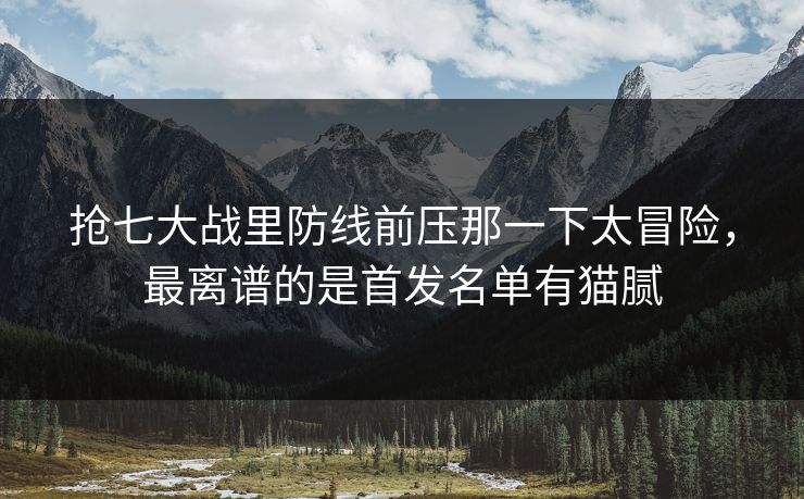 抢七大战里防线前压那一下太冒险，最离谱的是首发名单有猫腻