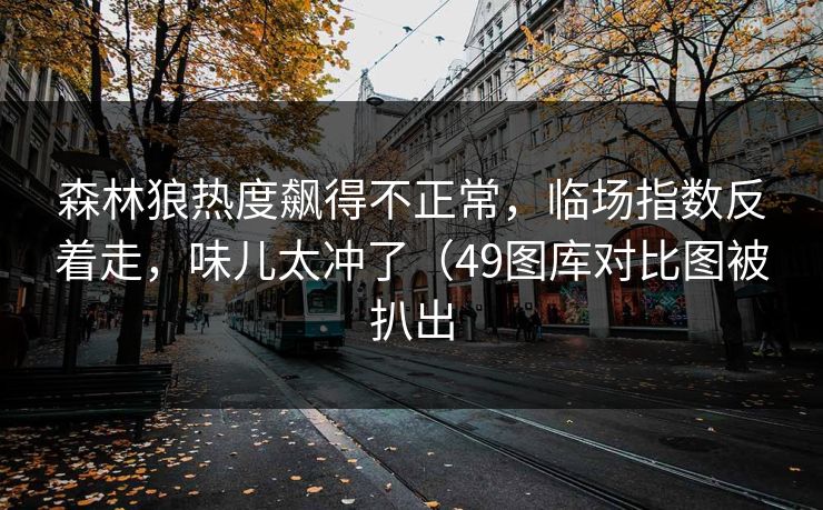 森林狼热度飙得不正常，临场指数反着走，味儿太冲了（49图库对比图被扒出