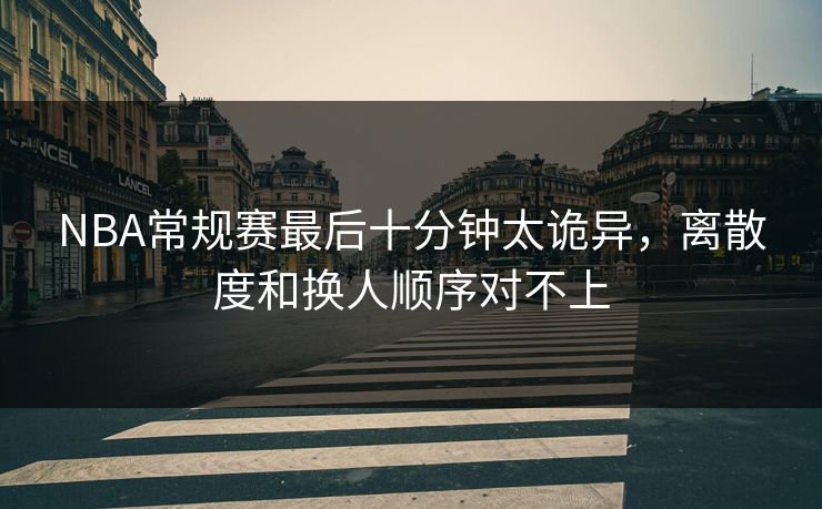 NBA常规赛最后十分钟太诡异，离散度和换人顺序对不上