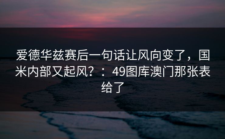 爱德华兹赛后一句话让风向变了，国米内部又起风？：49图库澳门那张表给了