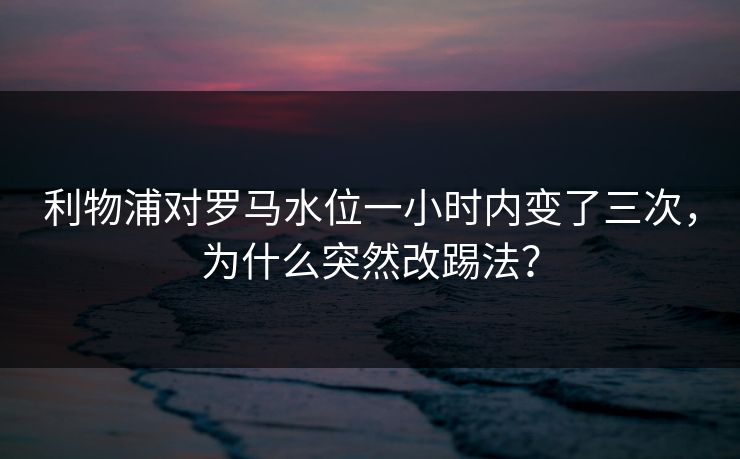 利物浦对罗马水位一小时内变了三次，为什么突然改踢法？