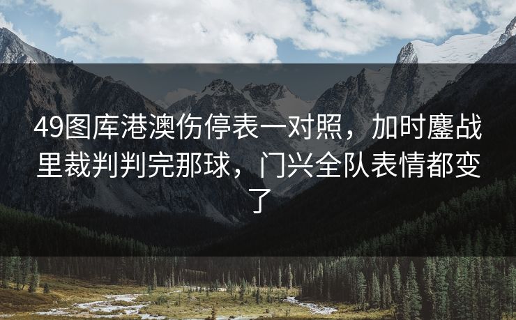 49图库港澳伤停表一对照，加时鏖战里裁判判完那球，门兴全队表情都变了
