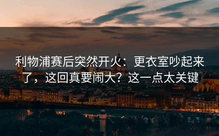 利物浦赛后突然开火：更衣室吵起来了，这回真要闹大？这一点太关键