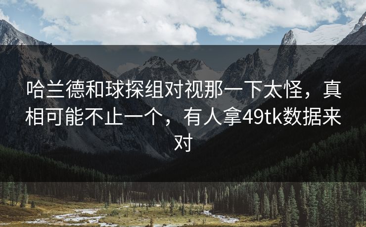 哈兰德和球探组对视那一下太怪，真相可能不止一个，有人拿49tk数据来对