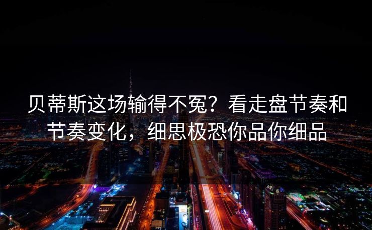 贝蒂斯这场输得不冤？看走盘节奏和节奏变化，细思极恐你品你细品
