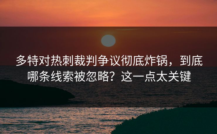 多特对热刺裁判争议彻底炸锅，到底哪条线索被忽略？这一点太关键