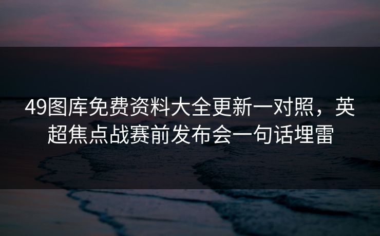 49图库免费资料大全更新一对照，英超焦点战赛前发布会一句话埋雷