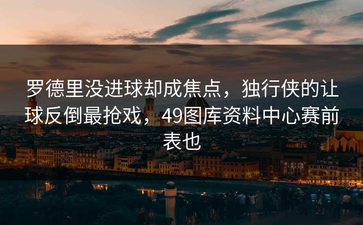 罗德里没进球却成焦点,独行侠的让球反倒最抢戏,49图库资料中心赛前表也 罗德里没进球却成焦点,独行侠的让球反倒最抢戏,49图库资料中心赛前表也