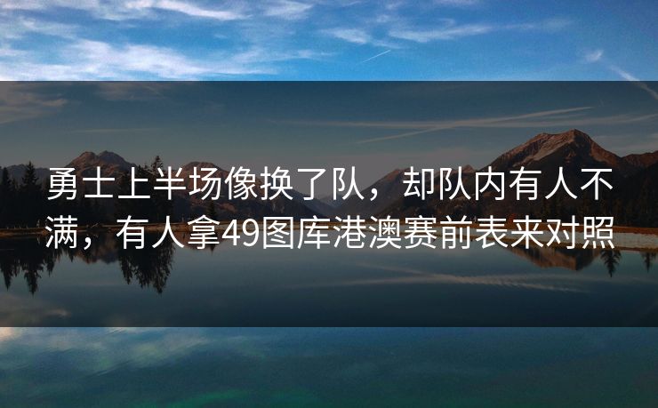 勇士上半场像换了队，却队内有人不满，有人拿49图库港澳赛前表来对照