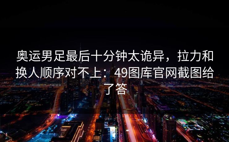 奥运男足最后十分钟太诡异，拉力和换人顺序对不上：49图库官网截图给了答
