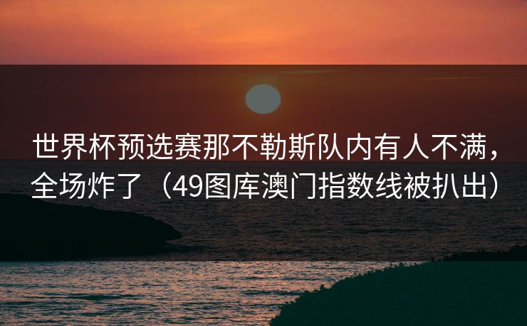 世界杯预选赛那不勒斯队内有人不满，全场炸了（49图库澳门指数线被扒出）