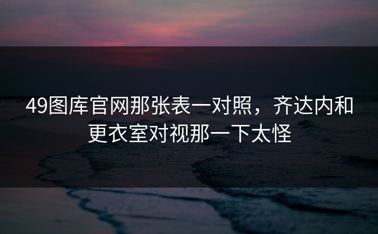49图库官网那张表一对照，齐达内和更衣室对视那一下太怪