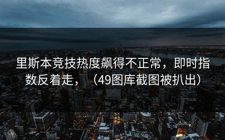里斯本竞技热度飙得不正常，即时指数反着走，（49图库截图被扒出）