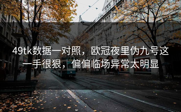 49tk数据一对照，欧冠夜里伪九号这一手很狠，偏偏临场异常太明显