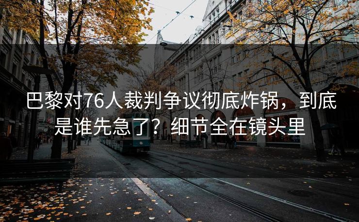 巴黎对76人裁判争议彻底炸锅，到底是谁先急了？细节全在镜头里