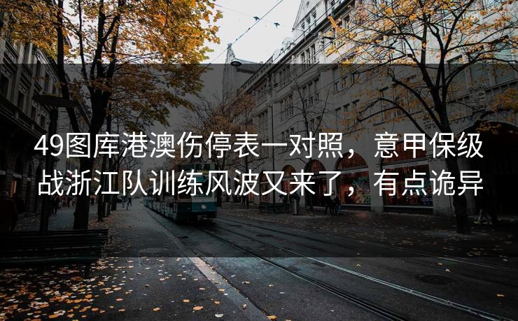 49图库港澳伤停表一对照，意甲保级战浙江队训练风波又来了，有点诡异
