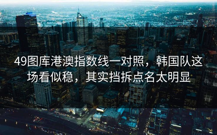 49图库港澳指数线一对照，韩国队这场看似稳，其实挡拆点名太明显