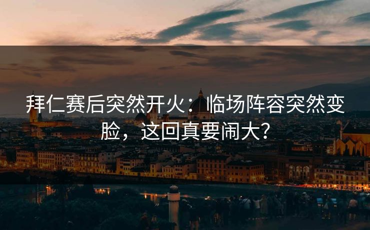 拜仁赛后突然开火：临场阵容突然变脸，这回真要闹大？