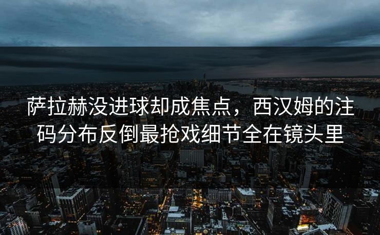 萨拉赫没进球却成焦点，西汉姆的注码分布反倒最抢戏细节全在镜头里