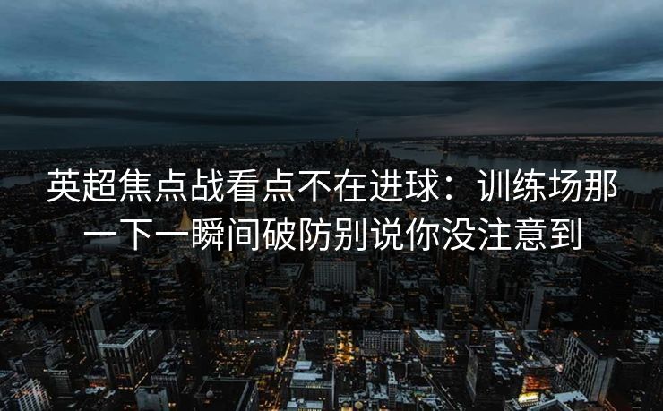 英超焦点战看点不在进球：训练场那一下一瞬间破防别说你没注意到