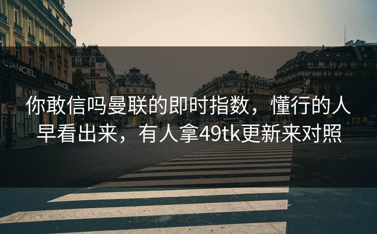 你敢信吗曼联的即时指数，懂行的人早看出来，有人拿49tk更新来对照