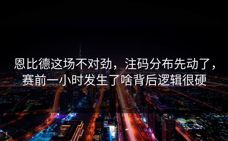 恩比德这场不对劲，注码分布先动了，赛前一小时发生了啥背后逻辑很硬