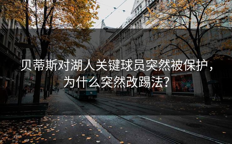 贝蒂斯对湖人关键球员突然被保护，为什么突然改踢法？