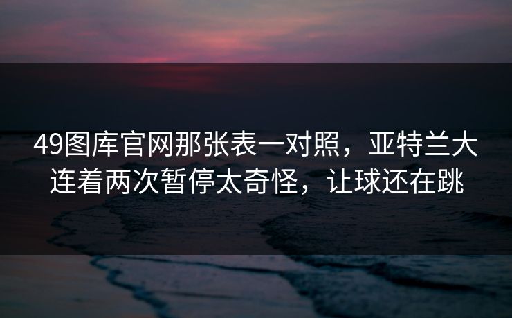 49图库官网那张表一对照，亚特兰大连着两次暂停太奇怪，让球还在跳