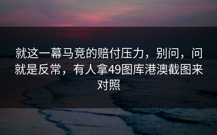 就这一幕马竞的赔付压力，别问，问就是反常，有人拿49图库港澳截图来对照