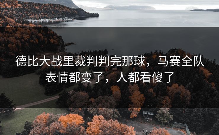 德比大战里裁判判完那球，马赛全队表情都变了，人都看傻了