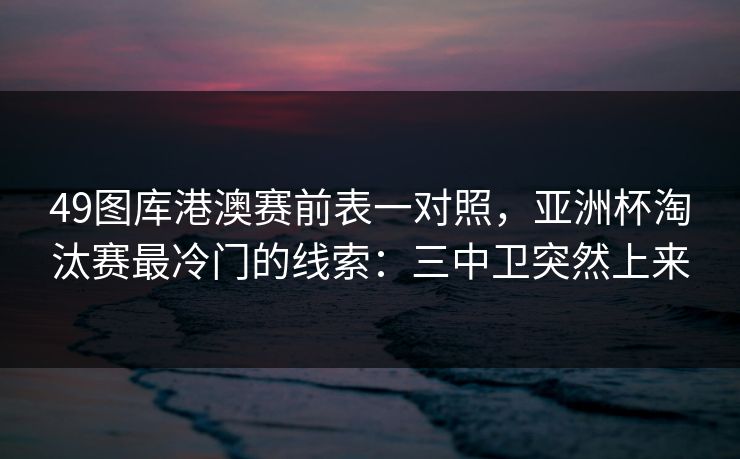 49图库港澳赛前表一对照，亚洲杯淘汰赛最冷门的线索：三中卫突然上来