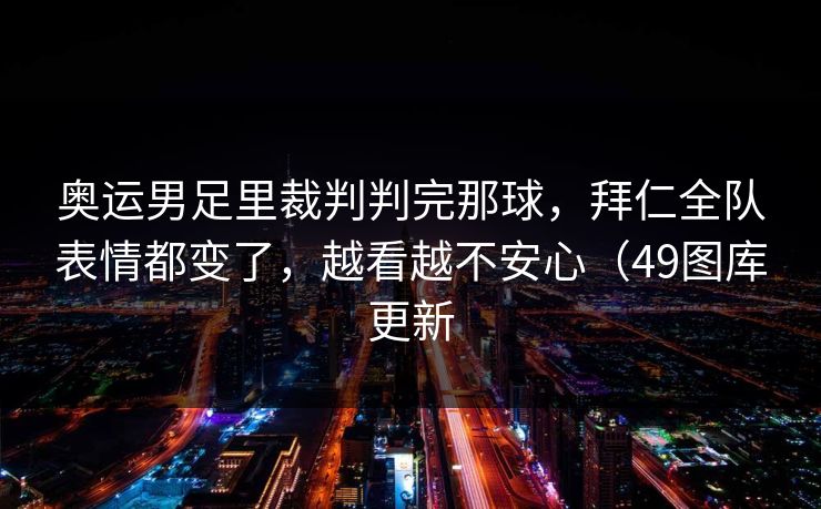 奥运男足里裁判判完那球，拜仁全队表情都变了，越看越不安心（49图库更新