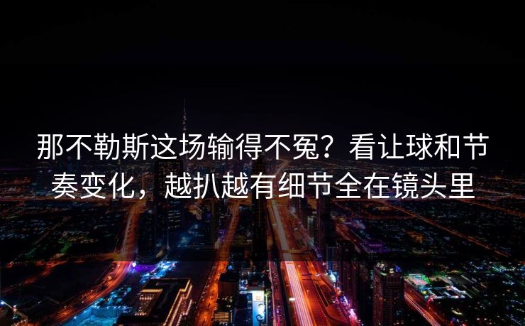 那不勒斯这场输得不冤？看让球和节奏变化，越扒越有细节全在镜头里