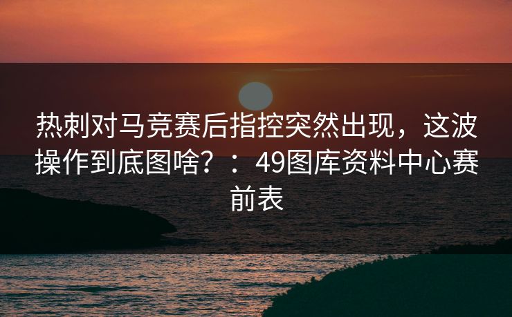 热刺对马竞赛后指控突然出现，这波操作到底图啥？：49图库资料中心赛前表