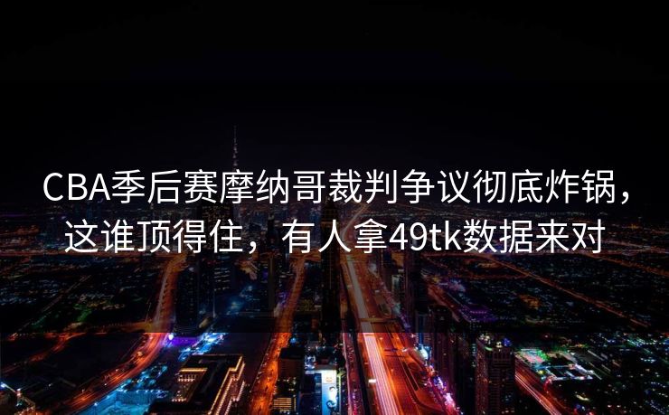 CBA季后赛摩纳哥裁判争议彻底炸锅,这谁顶得住,有人拿49tk数据来对 CBA季后赛摩纳哥裁判争议彻底炸锅,这谁顶得住,有人拿49tk数据来对