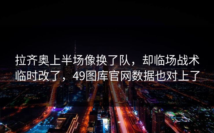 拉齐奥上半场像换了队,却临场战术临时改了,49图库官网数据也对上了 拉齐奥上半场像换了队,却临场战术临时改了,49图库官网数据也对上了