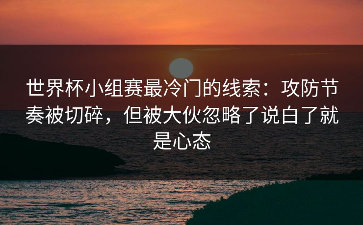 世界杯小组赛最冷门的线索:攻防节奏被切碎,但被大伙忽略了说白了就是心态 世界杯小组赛最冷门的线索:攻防节奏被切碎,但被大伙忽略了说白了就是心态