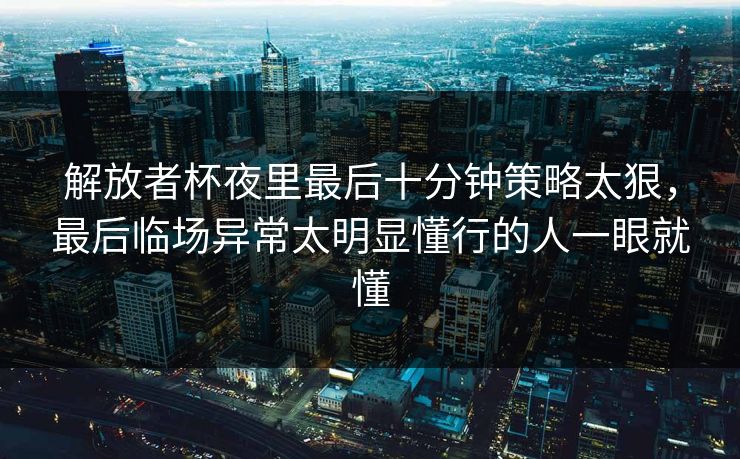 解放者杯夜里最后十分钟策略太狠,最后临场异常太明显懂行的人一眼就懂 解放者杯夜里最后十分钟策略太狠,最后临场异常太明显懂行的人一眼就懂