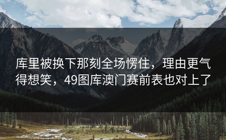 库里被换下那刻全场愣住，理由更气得想笑，49图库澳门赛前表也对上了