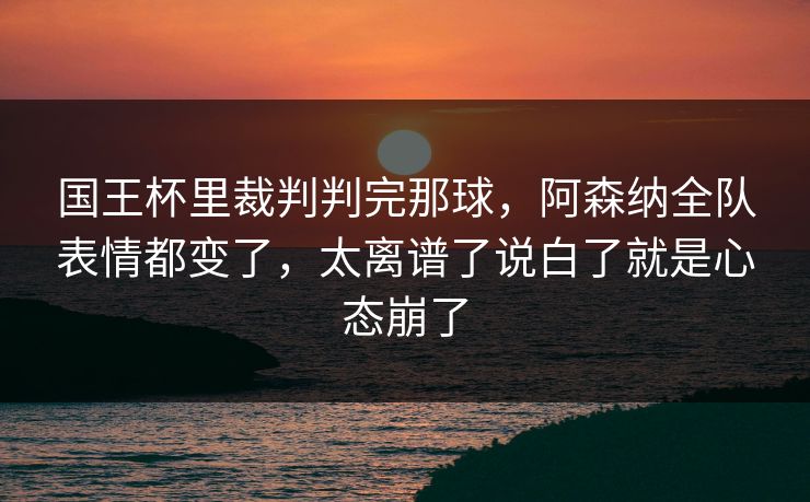 国王杯里裁判判完那球,阿森纳全队表情都变了,太离谱了说白了就是心态崩了 国王杯里裁判判完那球,阿森纳全队表情都变了,太离谱了说白了就是心态崩了
