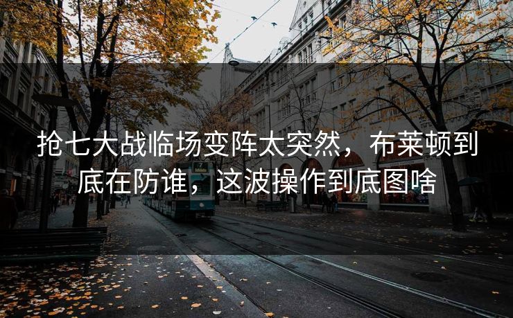 抢七大战临场变阵太突然,布莱顿到底在防谁,这波操作到底图啥 抢七大战临场变阵太突然,布莱顿到底在防谁,这波操作到底图啥