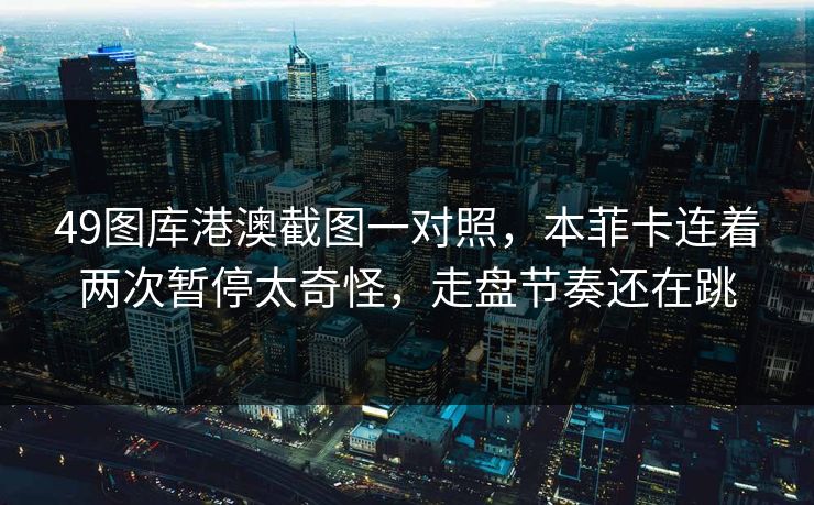 49图库港澳截图一对照,本菲卡连着两次暂停太奇怪,走盘节奏还在跳 49图库港澳截图一对照,本菲卡连着两次暂停太奇怪,走盘节奏还在跳